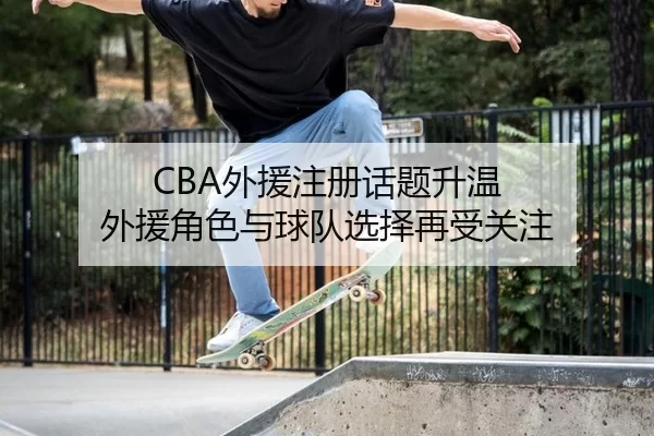 CBA外援注册话题升温 外援角色与球队选择再受关注