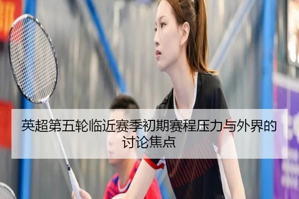 英超第五轮临近赛季初期赛程压力与外界的讨论焦点